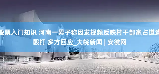 股票入门知识 河南一男子称因发视频反映村干部家占道遭殴打 多方回应_大皖新闻 | 安徽网