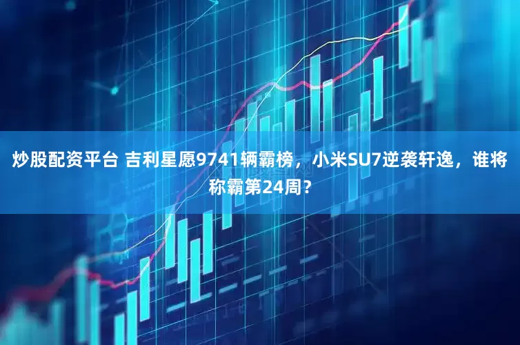 炒股配资平台 吉利星愿9741辆霸榜，小米SU7逆袭轩逸，谁将称霸第24周？