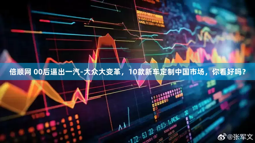 倍顺网 00后逼出一汽-大众大变革，10款新车定制中国市场，你看好吗？