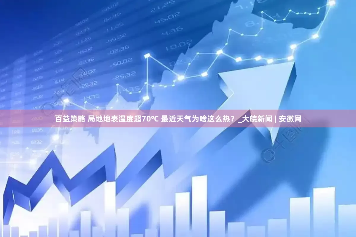 百益策略 局地地表温度超70℃ 最近天气为啥这么热？_大皖新闻 | 安徽网