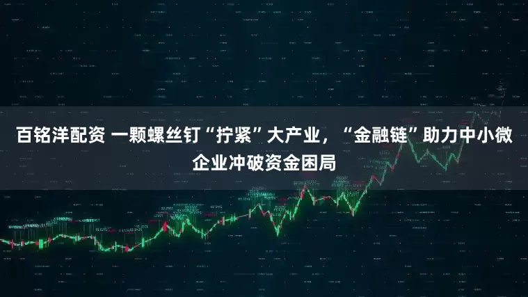 百铭洋配资 一颗螺丝钉“拧紧”大产业，“金融链”助力中小微企业冲破资金困局