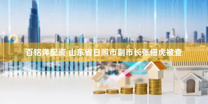 百铭洋配资 山东省日照市副市长张佃虎被查