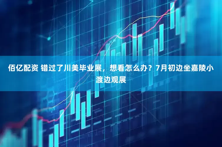 佰亿配资 错过了川美毕业展，想看怎么办？7月初边坐嘉陵小渡边观展