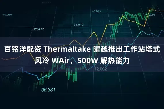 百铭洋配资 Thermaltake 曜越推出工作站塔式风冷 WAir，500W 解热能力