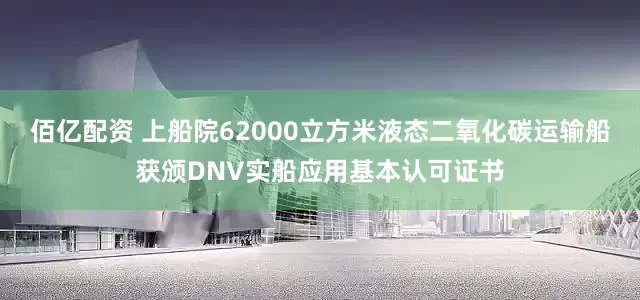 佰亿配资 上船院62000立方米液态二氧化碳运输船获颁DNV实船应用基本认可证书