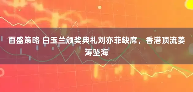 百盛策略 白玉兰颁奖典礼刘亦菲缺席，香港顶流姜涛坠海