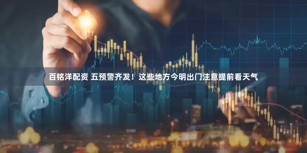 百铭洋配资 五预警齐发！这些地方今明出门注意提前看天气