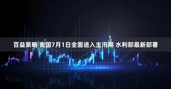 百益策略 我国7月1日全面进入主汛期 水利部最新部署