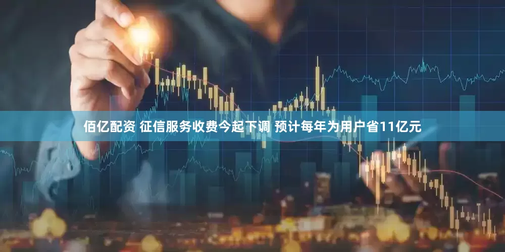 佰亿配资 征信服务收费今起下调 预计每年为用户省11亿元