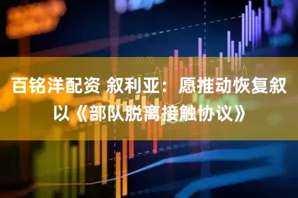 百铭洋配资 叙利亚：愿推动恢复叙以《部队脱离接触协议》