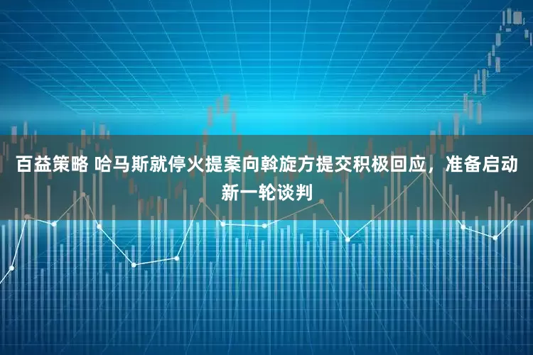 百益策略 哈马斯就停火提案向斡旋方提交积极回应，准备启动新一轮谈判