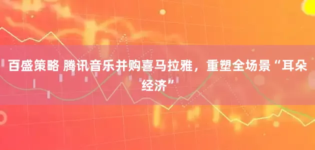 百盛策略 腾讯音乐并购喜马拉雅，重塑全场景“耳朵经济”