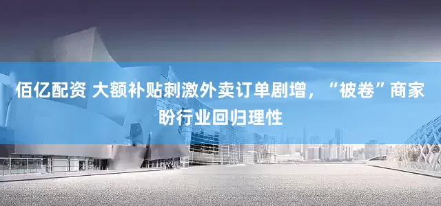 佰亿配资 大额补贴刺激外卖订单剧增，“被卷”商家盼行业回归理性