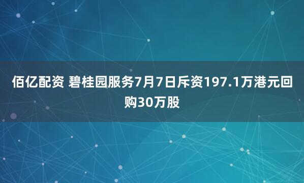 佰亿配资 碧桂园服务7月7日斥资197.1万港元回购30万股