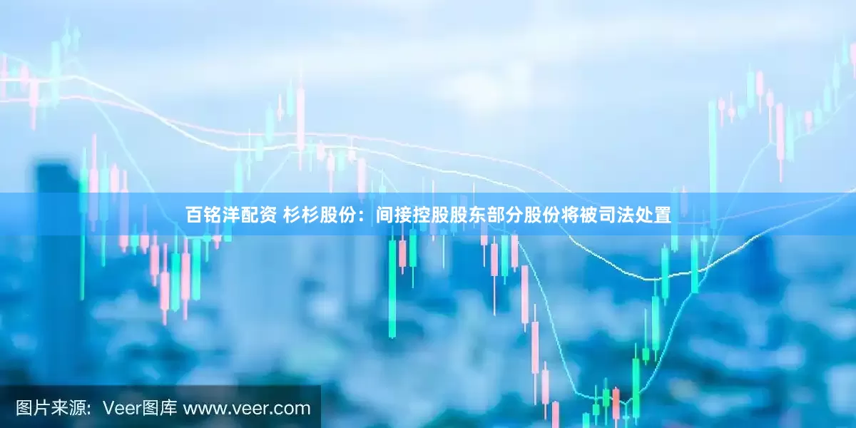 百铭洋配资 杉杉股份：间接控股股东部分股份将被司法处置