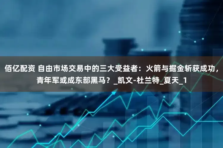 佰亿配资 自由市场交易中的三大受益者：火箭与掘金斩获成功，青年军或成东部黑马？_凯文-杜兰特_夏天_1