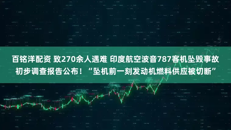 百铭洋配资 致270余人遇难 印度航空波音787客机坠毁事故初步调查报告公布！“坠机前一刻发动机燃料供应被切断”