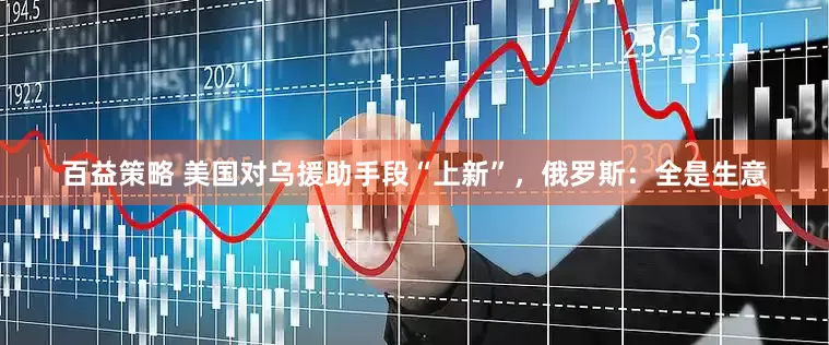 百益策略 美国对乌援助手段“上新”，俄罗斯：全是生意
