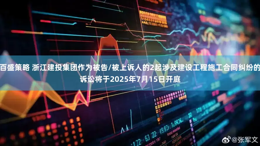 百盛策略 浙江建投集团作为被告/被上诉人的2起涉及建设工程施工合同纠纷的诉讼将于2025年7月15日开庭
