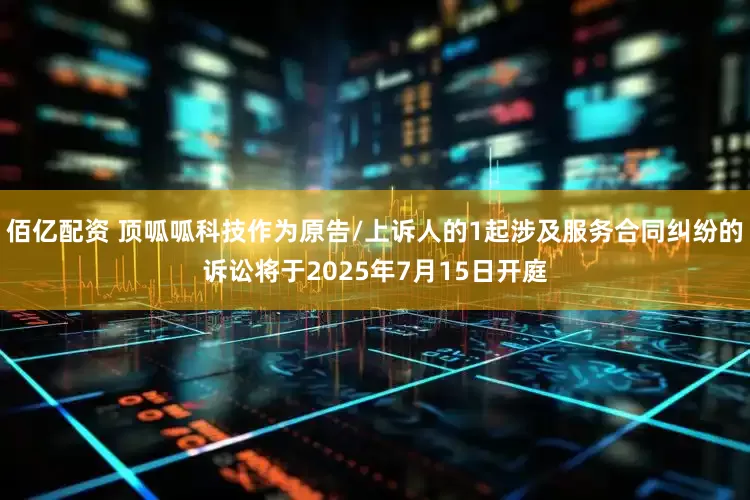 佰亿配资 顶呱呱科技作为原告/上诉人的1起涉及服务合同纠纷的诉讼将于2025年7月15日开庭