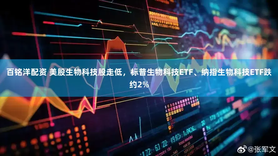 百铭洋配资 美股生物科技股走低，标普生物科技ETF、纳指生物科技ETF跌约2%
