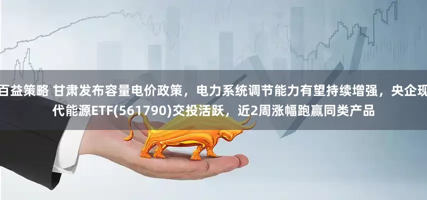 百益策略 甘肃发布容量电价政策，电力系统调节能力有望持续增强，央企现代能源ETF(561790)交投活跃，近2周涨幅跑赢同类产品