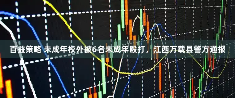 百益策略 未成年校外被6名未成年殴打，江西万载县警方通报