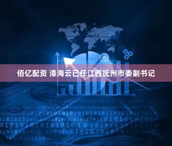 佰亿配资 漆海云已任江西抚州市委副书记