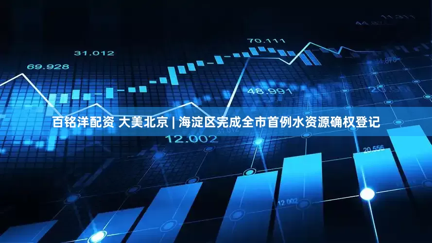 百铭洋配资 大美北京 | 海淀区完成全市首例水资源确权登记