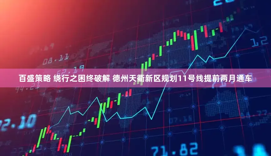 百盛策略 绕行之困终破解 德州天衢新区规划11号线提前两月通车