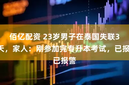 佰亿配资 23岁男子在泰国失联35天，家人：刚参加完专升本考试，已报警