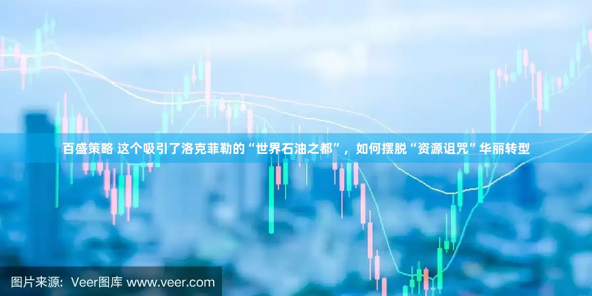 百盛策略 这个吸引了洛克菲勒的“世界石油之都”，如何摆脱“资源诅咒”华丽转型