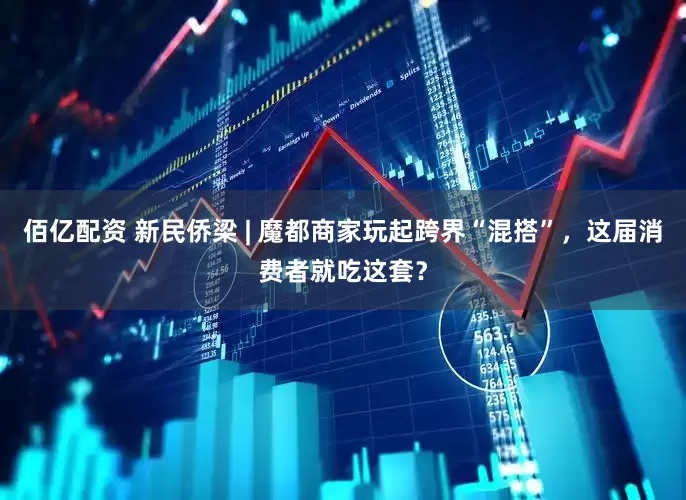 佰亿配资 新民侨梁 | 魔都商家玩起跨界“混搭”，这届消费者就吃这套？