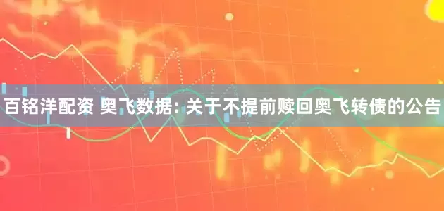 百铭洋配资 奥飞数据: 关于不提前赎回奥飞转债的公告