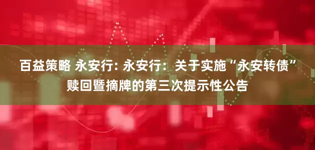 百益策略 永安行: 永安行:关于实施“永安转债”赎回暨摘牌的第三次提示性公告