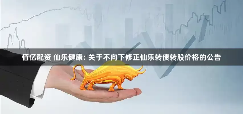 佰亿配资 仙乐健康: 关于不向下修正仙乐转债转股价格的公告