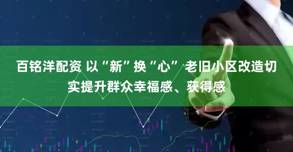 百铭洋配资 以“新”换“心” 老旧小区改造切实提升群众幸福感、获得感