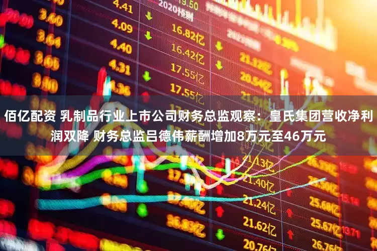 佰亿配资 乳制品行业上市公司财务总监观察：皇氏集团营收净利润双降 财务总监吕德伟薪酬增加8万元至46万元