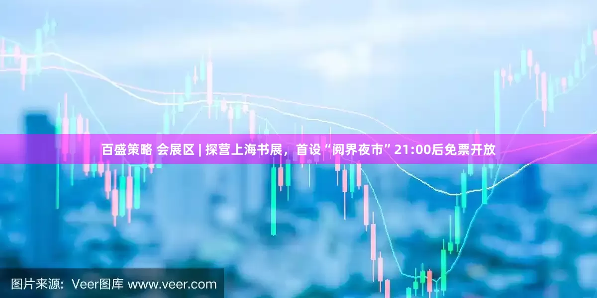百盛策略 会展区 | 探营上海书展，首设“阅界夜市”21:00后免票开放
