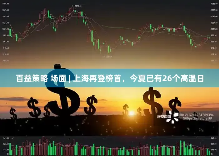 百益策略 场面 | 上海再登榜首，今夏已有26个高温日