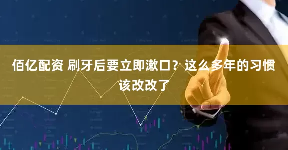佰亿配资 刷牙后要立即漱口？这么多年的习惯该改改了