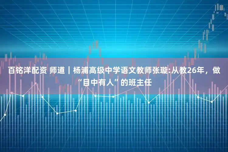 百铭洋配资 师道｜杨浦高级中学语文教师张璇:从教26年，做“目中有人”的班主任