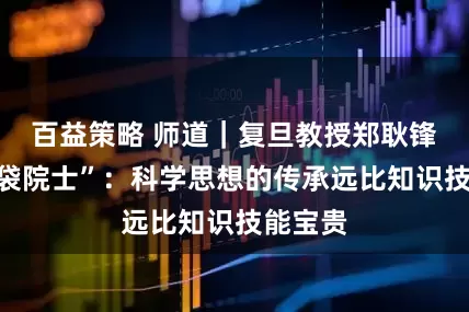 百益策略 师道｜复旦教授郑耿锋忆“布袋院士”：科学思想的传承远比知识技能宝贵