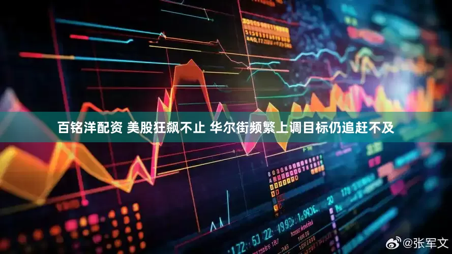百铭洋配资 美股狂飙不止 华尔街频繁上调目标仍追赶不及