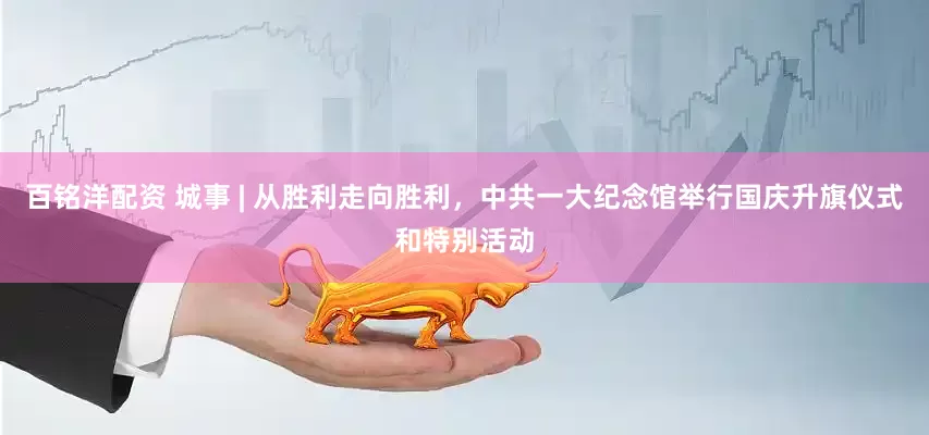 百铭洋配资 城事 | 从胜利走向胜利，中共一大纪念馆举行国庆升旗仪式和特别活动