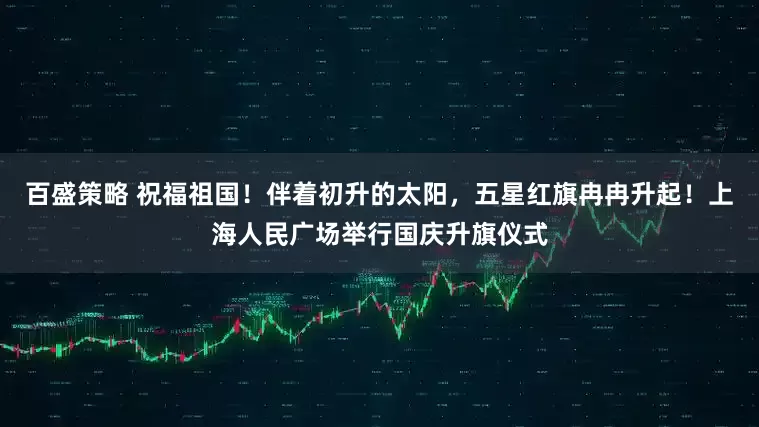 百盛策略 祝福祖国！伴着初升的太阳，五星红旗冉冉升起！上海人民广场举行国庆升旗仪式