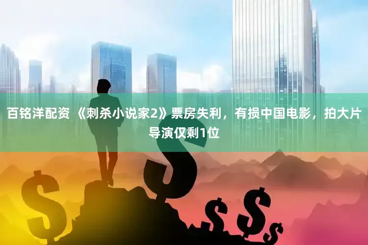 百铭洋配资 《刺杀小说家2》票房失利，有损中国电影，拍大片导演仅剩1位