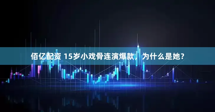 佰亿配资 15岁小戏骨连演爆款，为什么是她？