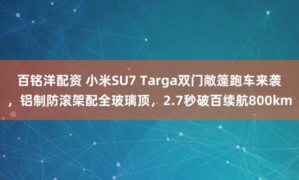 百铭洋配资 小米SU7 Targa双门敞篷跑车来袭，铝制防滚架配全玻璃顶，2.7秒破百续航800km