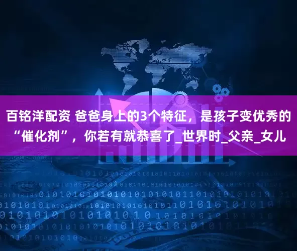 百铭洋配资 爸爸身上的3个特征，是孩子变优秀的“催化剂”，你若有就恭喜了_世界时_父亲_女儿